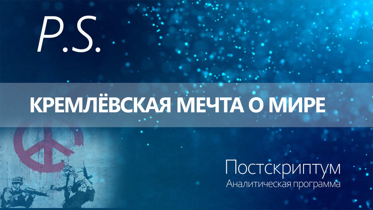 ПОСТСКРИПТУМ: КРЕМЛЁВСКАЯ МЕЧТА О МИРЕ